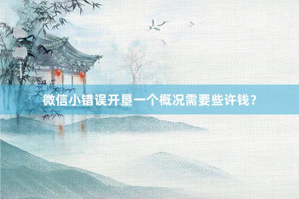 微信小错误开垦一个概况需要些许钱？