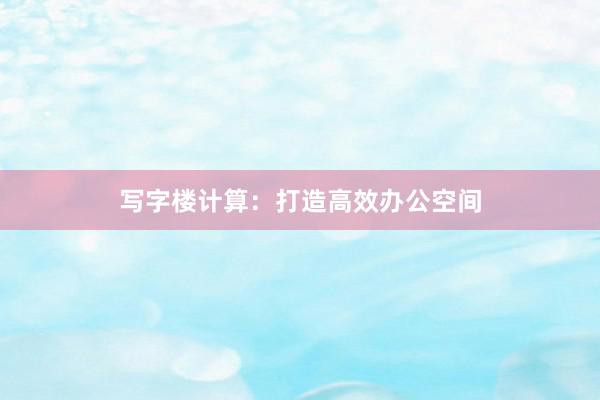 写字楼计算：打造高效办公空间